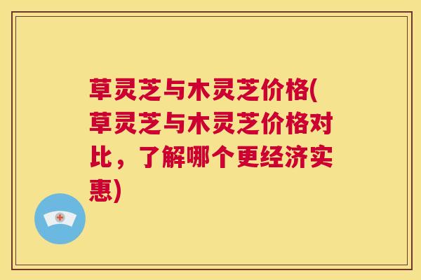 草灵芝与木灵芝价格(草灵芝与木灵芝价格对比,了解哪个更经济实惠) 第1张 草灵芝与木灵芝价格(草灵芝与木灵芝价格对比,了解哪个更经济实惠) 第1张