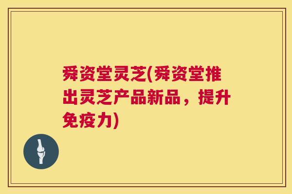 舜资堂灵芝(舜资堂推出灵芝产品新品,提升免疫力) 第1张 舜资堂灵芝(舜资堂推出灵芝产品新品,提升免疫力) 第1张