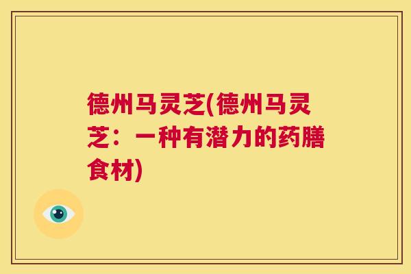 德州马灵芝(德州马灵芝:一种有潜力的药膳食材) 第1张 德州马灵芝(德州马灵芝:一种有潜力的药膳食材) 第1张