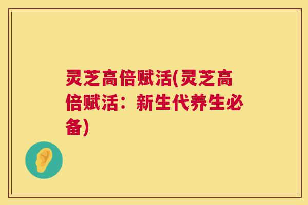 灵芝高倍赋活(灵芝高倍赋活:新生代养生必备) 第1张 灵芝高倍赋活(灵芝高倍赋活:新生代养生必备) 第1张