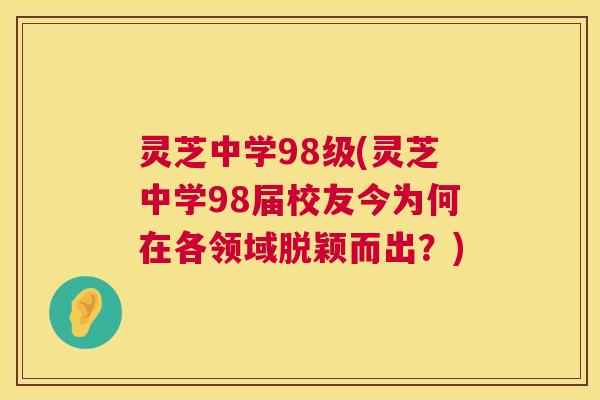灵芝中学98级(灵芝中学98届校友今为何在各领域脱颖而出?) 第1张 灵芝中学98级(灵芝中学98届校友今为何在各领域脱颖而出?) 第1张