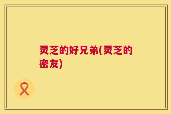 灵芝的好兄弟(灵芝的密友) 第1张 灵芝的好兄弟(灵芝的密友) 第1张