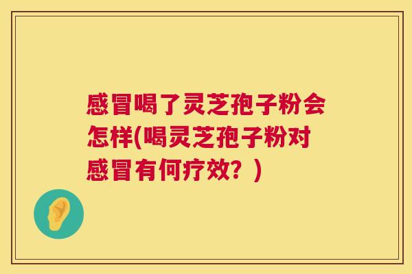 感冒喝了灵芝孢子粉会怎样(喝灵芝孢子粉对感冒有何疗效？)  第1张