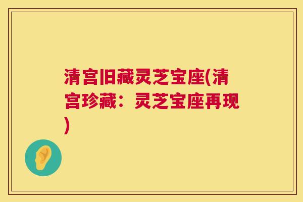 清宫旧藏灵芝宝座(清宫珍藏:灵芝宝座再现) 第1张 清宫旧藏灵芝宝座(清宫珍藏:灵芝宝座再现) 第1张