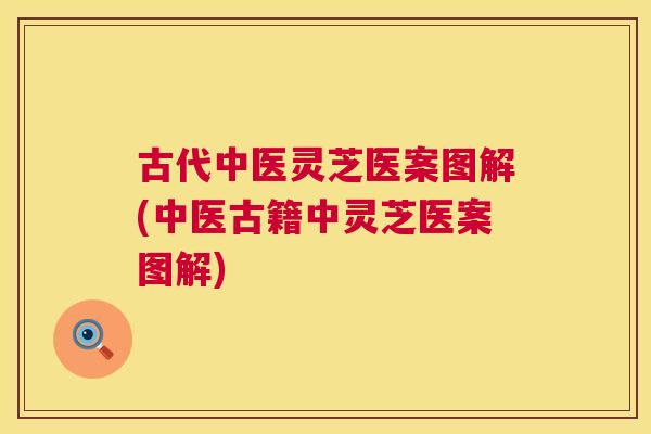 古代中医灵芝医案图解(中医古籍中灵芝医案图解) 第1张 古代中医灵芝医案图解(中医古籍中灵芝医案图解) 第1张