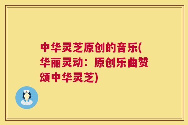 中华灵芝原创的音乐(华丽灵动:原创乐曲赞颂中华灵芝) 第1张 中华灵芝原创的音乐(华丽灵动:原创乐曲赞颂中华灵芝) 第1张