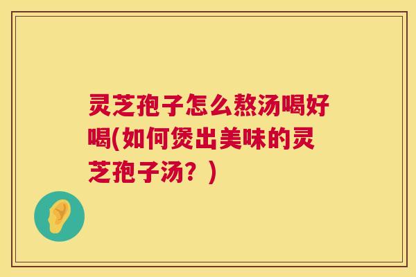 灵芝孢子怎么熬汤喝好喝(如何煲出美味的灵芝孢子汤?) 第1张 灵芝孢子怎么熬汤喝好喝(如何煲出美味的灵芝孢子汤?) 第1张