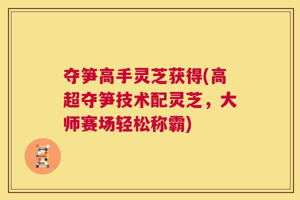 夺笋高手灵芝获得(高超夺笋技术配灵芝，大师赛场轻松称霸)  第1张