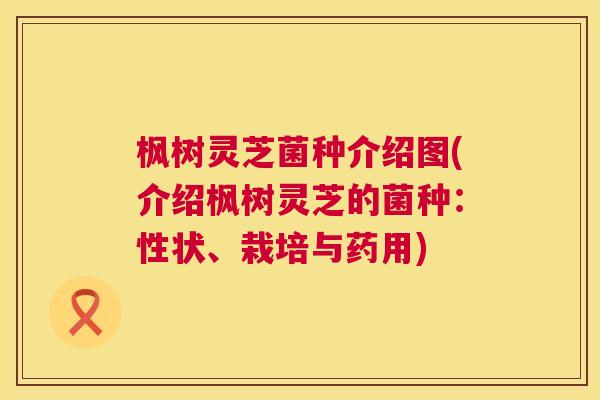 枫树灵芝菌种介绍图(介绍枫树灵芝的菌种:性状、栽培与药用) 第1张 枫树灵芝菌种介绍图(介绍枫树灵芝的菌种:性状、栽培与药用) 第1张