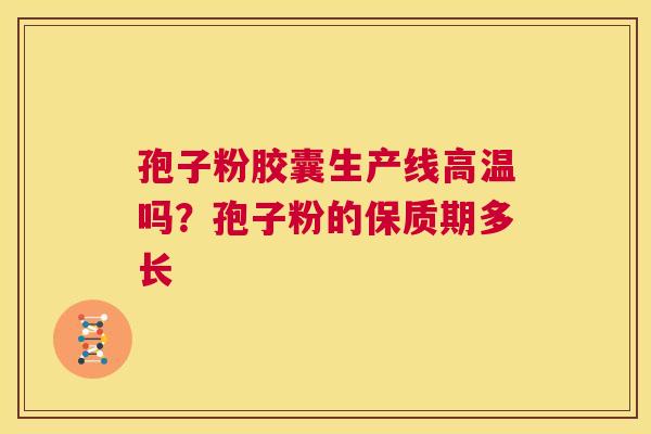 孢子粉胶囊生产线高温吗?孢子粉的保质期多长 第1张 孢子粉胶囊生产线高温吗?孢子粉的保质期多长 第1张
