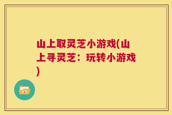 山上取灵芝小游戏(山上寻灵芝:玩转小游戏) 第1张 山上取灵芝小游戏(山上寻灵芝:玩转小游戏) 第1张