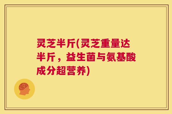 灵芝半斤(灵芝重量达半斤，益生菌与氨基酸成分超营养)  第1张