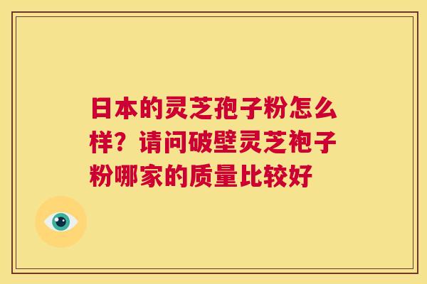 日本的灵芝孢子粉怎么样？请问破壁灵芝袍子粉哪家的质量比较好  第1张