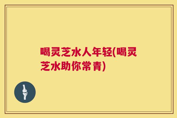 喝灵芝水人年轻(喝灵芝水助你常青) 第1张 喝灵芝水人年轻(喝灵芝水助你常青) 第1张
