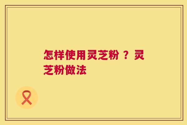 怎样使用灵芝粉 ?灵芝粉做法 第1张 怎样使用灵芝粉 ?灵芝粉做法 第1张