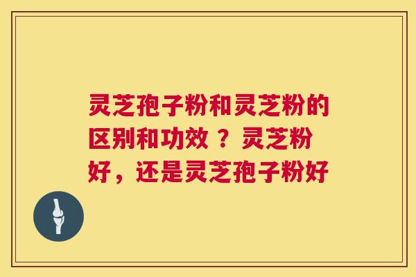 灵芝孢子粉和灵芝粉的区别和功效 ?灵芝粉好,还是灵芝孢子粉好 第1张 灵芝孢子粉和灵芝粉的区别和功效 ?灵芝粉好,还是灵芝孢子粉好 第1张