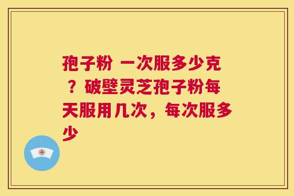 孢子粉 一次服多少克 ?破壁灵芝孢子粉每天服用几次,每次服多少 第1张 孢子粉 一次服多少克 ?破壁灵芝孢子粉每天服用几次,每次服多少 第1张