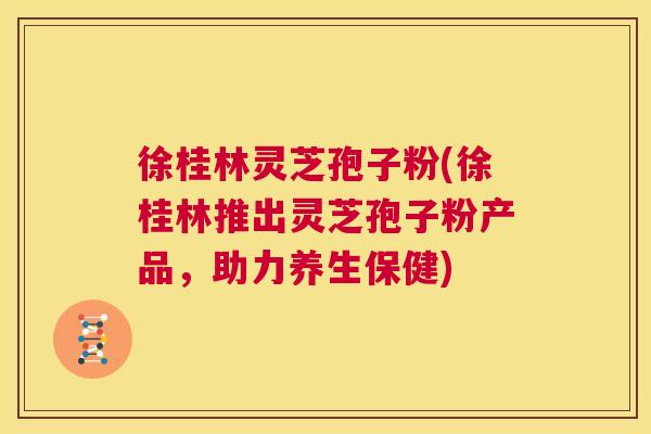 徐桂林灵芝孢子粉(徐桂林推出灵芝孢子粉产品,助力养生保健) 第1张 徐桂林灵芝孢子粉(徐桂林推出灵芝孢子粉产品,助力养生保健) 第1张