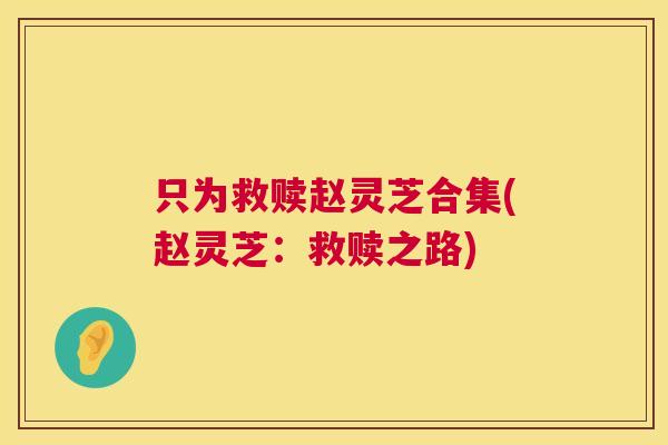 只为救赎赵灵芝合集(赵灵芝:救赎之路) 第1张 只为救赎赵灵芝合集(赵灵芝:救赎之路) 第1张