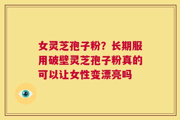 女灵芝孢子粉？长期服用破壁灵芝孢子粉真的可以让女性变漂亮吗  第1张