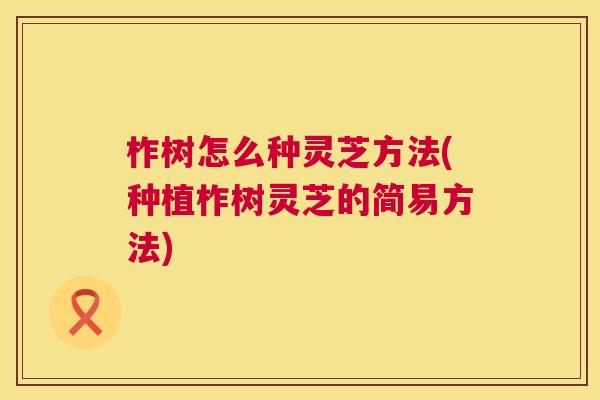 柞树怎么种灵芝方法(种植柞树灵芝的简易方法) 第1张 柞树怎么种灵芝方法(种植柞树灵芝的简易方法) 第1张