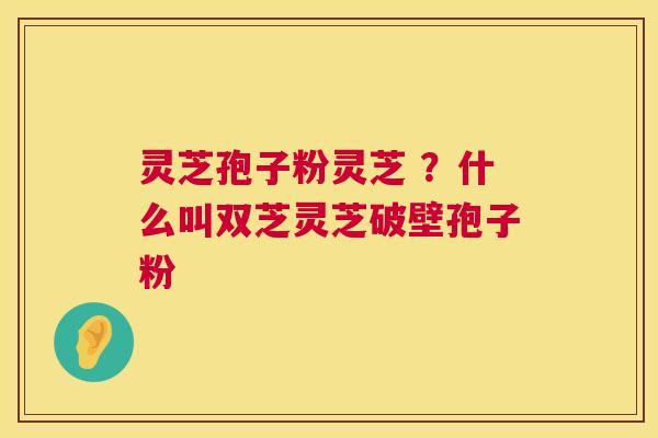 灵芝孢子粉灵芝 ？什么叫双芝灵芝破壁孢子粉  第1张