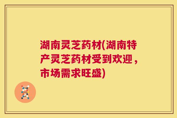 湖南灵芝药材(湖南特产灵芝药材受到欢迎,市场需求旺盛) 第1张 湖南灵芝药材(湖南特产灵芝药材受到欢迎,市场需求旺盛) 第1张