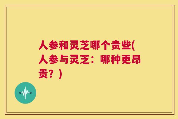 人参和灵芝哪个贵些(人参与灵芝:哪种更昂贵?) 第1张 人参和灵芝哪个贵些(人参与灵芝:哪种更昂贵?) 第1张