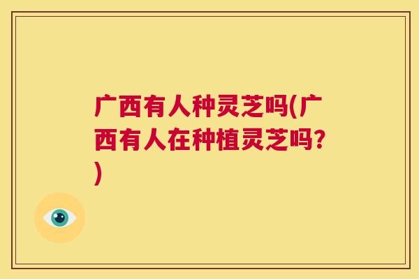 广西有人种灵芝吗(广西有人在种植灵芝吗?) 第1张 广西有人种灵芝吗(广西有人在种植灵芝吗?) 第1张