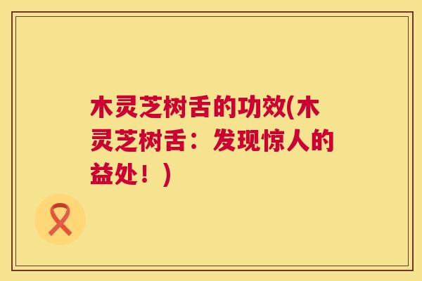 木灵芝树舌的功效(木灵芝树舌:发现惊人的益处!) 第1张 木灵芝树舌的功效(木灵芝树舌:发现惊人的益处!) 第1张