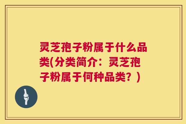 灵芝孢子粉属于什么品类(分类简介:灵芝孢子粉属于何种品类?) 第1张 灵芝孢子粉属于什么品类(分类简介:灵芝孢子粉属于何种品类?) 第1张