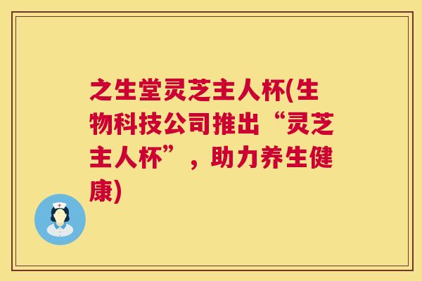 之生堂灵芝主人杯(生物科技公司推出“灵芝主人杯”,助力养生健康) 第1张 之生堂灵芝主人杯(生物科技公司推出“灵芝主人杯”,助力养生健康) 第1张