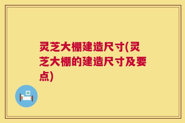 灵芝大棚建造尺寸(灵芝大棚的建造尺寸及要点) 第1张 灵芝大棚建造尺寸(灵芝大棚的建造尺寸及要点) 第1张