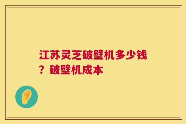 江苏灵芝破壁机多少钱?破壁机成本 第1张 江苏灵芝破壁机多少钱?破壁机成本 第1张