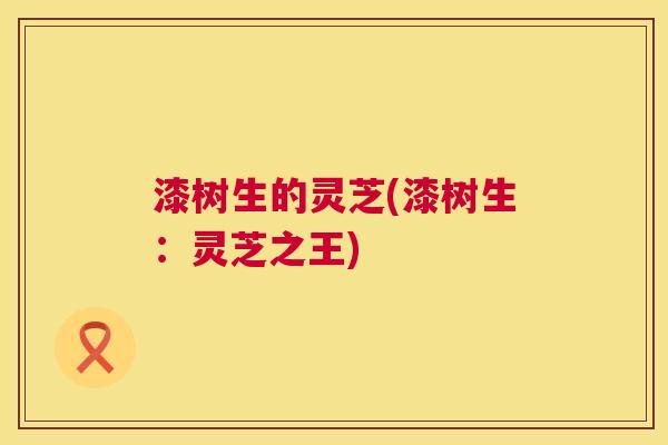 漆树生的灵芝(漆树生：灵芝之王)  第1张