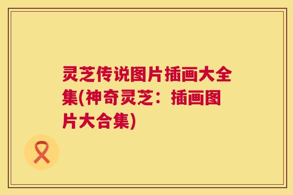 灵芝传说图片插画大全集(神奇灵芝:插画图片大合集) 第1张 灵芝传说图片插画大全集(神奇灵芝:插画图片大合集) 第1张