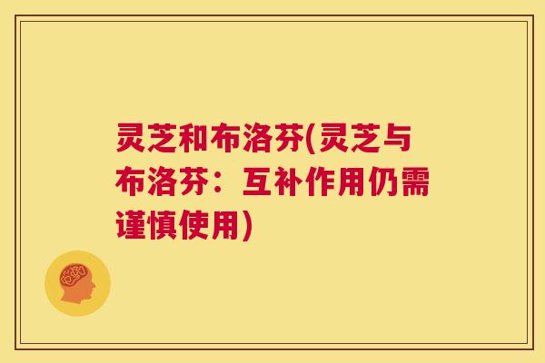 灵芝和布洛芬(灵芝与布洛芬:互补作用仍需谨慎使用) 第1张 灵芝和布洛芬(灵芝与布洛芬:互补作用仍需谨慎使用) 第1张