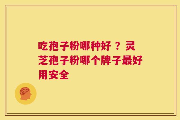 吃孢子粉哪种好 ?灵芝孢子粉哪个牌子最好用安全 第1张 吃孢子粉哪种好 ?灵芝孢子粉哪个牌子最好用安全 第1张