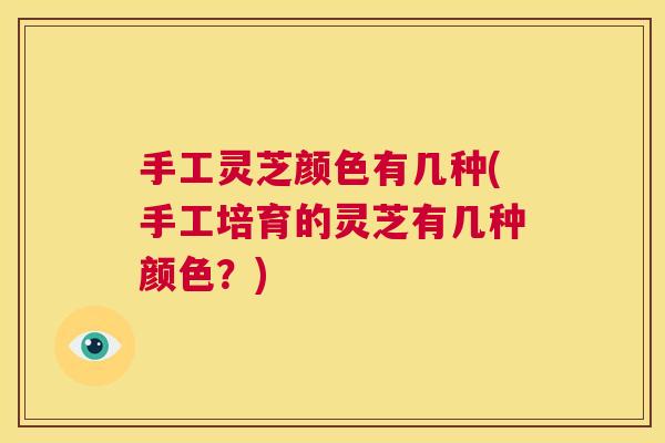手工灵芝颜色有几种(手工培育的灵芝有几种颜色？)  第1张