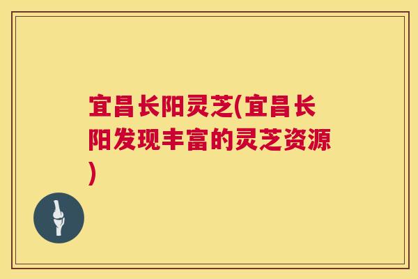 宜昌长阳灵芝(宜昌长阳发现丰富的灵芝资源) 第1张 宜昌长阳灵芝(宜昌长阳发现丰富的灵芝资源) 第1张