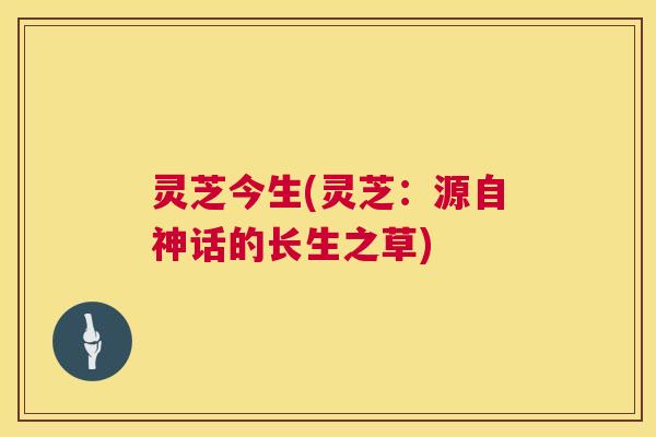 灵芝今生(灵芝:源自神话的长生之草) 第1张 灵芝今生(灵芝:源自神话的长生之草) 第1张