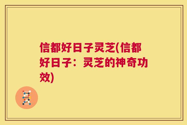 信都好日子灵芝(信都好日子:灵芝的神奇功效) 第1张 信都好日子灵芝(信都好日子:灵芝的神奇功效) 第1张