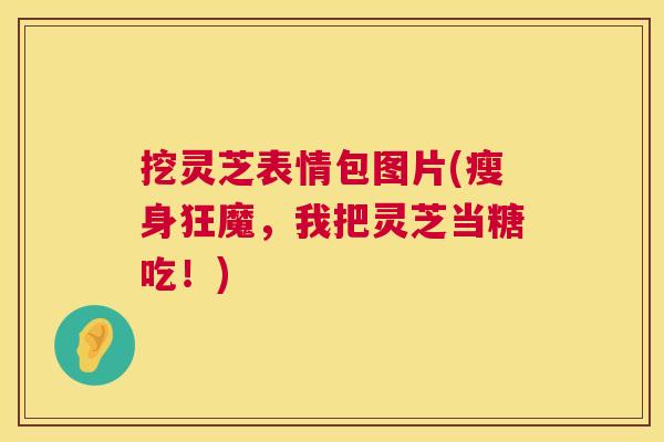 挖灵芝表情包图片(瘦身狂魔，我把灵芝当糖吃！)  第1张