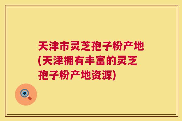天津市灵芝孢子粉产地(天津拥有丰富的灵芝孢子粉产地资源) 第1张 天津市灵芝孢子粉产地(天津拥有丰富的灵芝孢子粉产地资源) 第1张