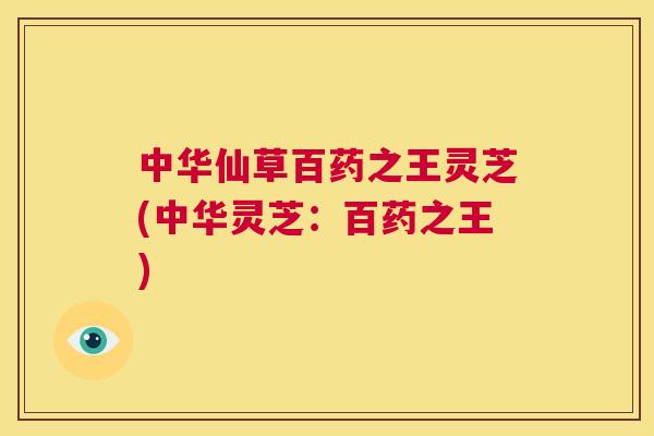 中华仙草百药之王灵芝(中华灵芝:百药之王) 第1张 中华仙草百药之王灵芝(中华灵芝:百药之王) 第1张