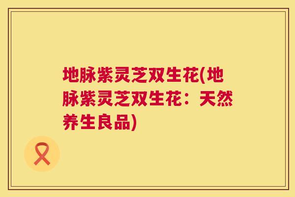 地脉紫灵芝双生花(地脉紫灵芝双生花：天然养生良品)  第1张