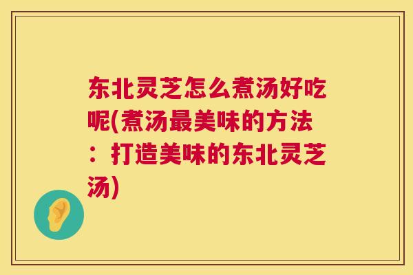 东北灵芝怎么煮汤好吃呢(煮汤最美味的方法:打造美味的东北灵芝汤) 第1张 东北灵芝怎么煮汤好吃呢(煮汤最美味的方法:打造美味的东北灵芝汤) 第1张