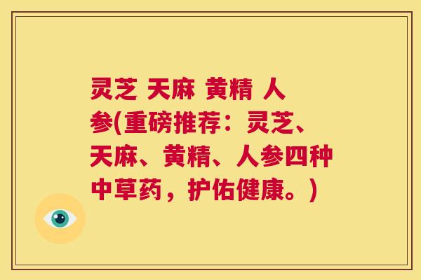 灵芝 天麻 黄精 人参(重磅推荐:灵芝、天麻、黄精、人参四种中草药,护佑健康。) 第1张 灵芝 天麻 黄精 人参(重磅推荐:灵芝、天麻、黄精、人参四种中草药,护佑健康。) 第1张