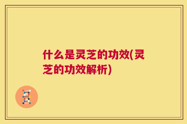 什么是灵芝的功效(灵芝的功效解析) 第1张 什么是灵芝的功效(灵芝的功效解析) 第1张