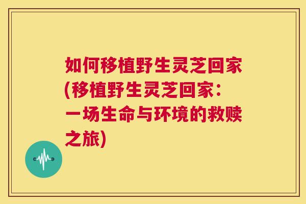 如何移植野生灵芝回家(移植野生灵芝回家：一场生命与环境的救赎之旅)  第1张